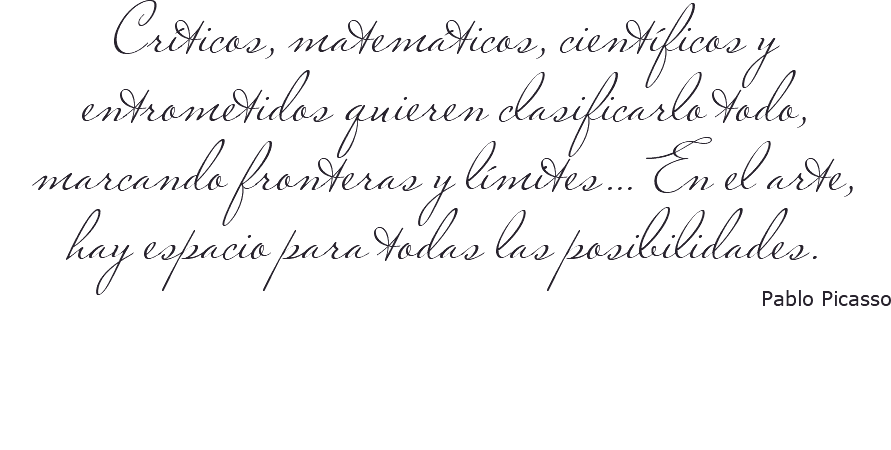 Críticos, matemáticos, científicos y entrometidos quieren clasificarlo todo, marcando fronteras y límites… En el arte, hay espacio para todas las posibilidades. Pablo Picasso 