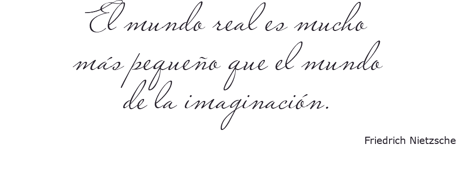 El mundo real es mucho más pequeño que el mundo de la imaginación. Friedrich Nietzsche 