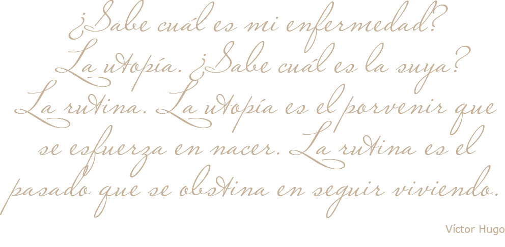 ¿Sabe cuál es mi enfermedad? La utopía. ¿Sabe cuál es la suya? La rutina. La utopía es el porvenir que se esfuerza en nacer. La rutina es el pasado que se obstina en seguir viviendo. Víctor Hugo 