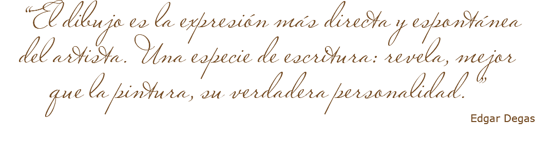 &nbsp;“El dibujo es la expresión más directa y espontánea del artista. Una especie de escritura: revela, mejor que la pintura, su verdadera personalidad. ” Edgar Degas 