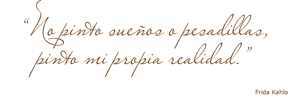 “No pinto sueños o pesadillas, pinto mi propia realidad.” Frida Kahlo 